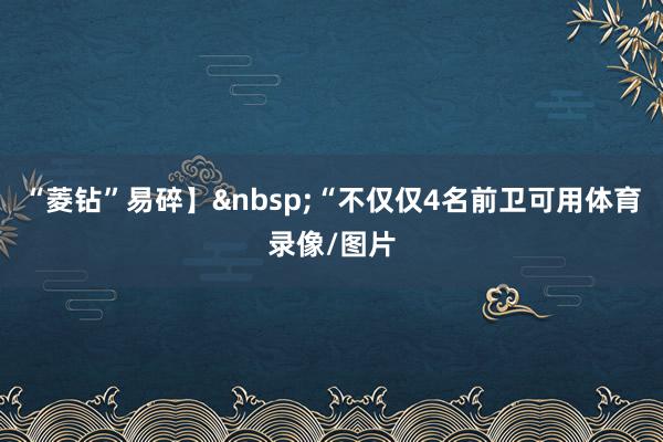 “菱钻”易碎】&nbsp;“不仅仅4名前卫可用体育录像/图片