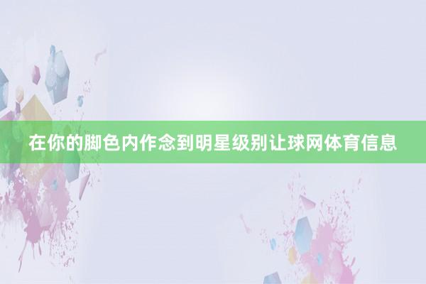 在你的脚色内作念到明星级别让球网体育信息