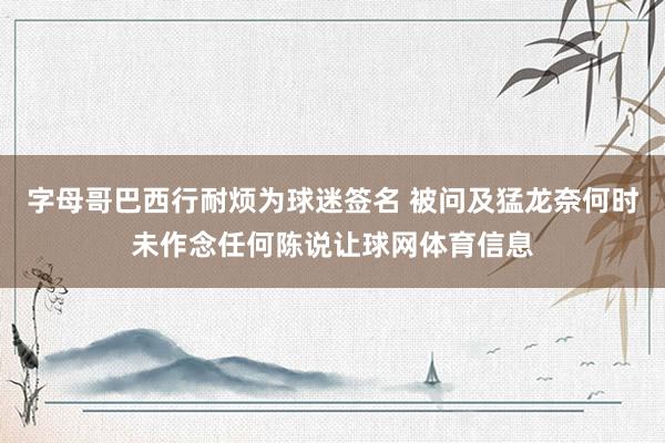 字母哥巴西行耐烦为球迷签名 被问及猛龙奈何时未作念任何陈说让球网体育信息