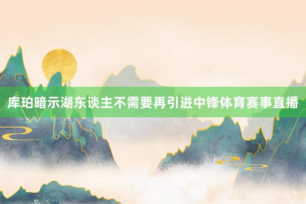 库珀暗示湖东谈主不需要再引进中锋体育赛事直播