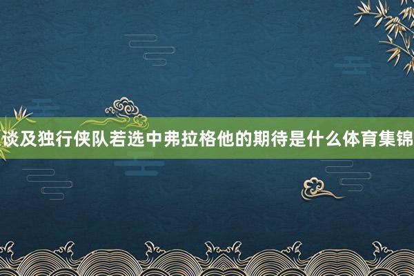 谈及独行侠队若选中弗拉格他的期待是什么体育集锦