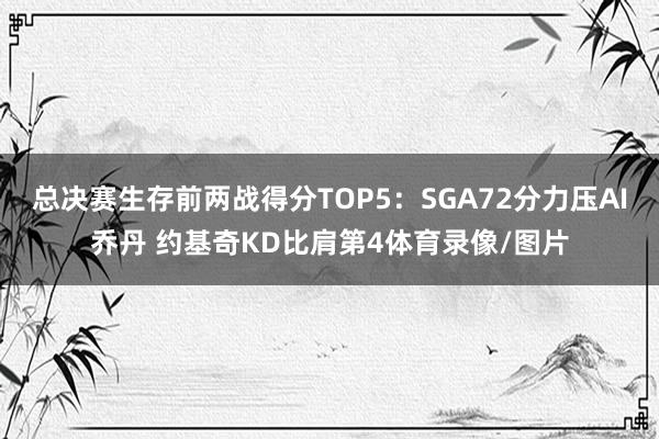 总决赛生存前两战得分TOP5：SGA72分力压AI乔丹 约基奇KD比肩第4体育录像/图片