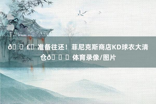 💣️准备往还！菲尼克斯商店KD球衣大清仓👀体育录像/图片