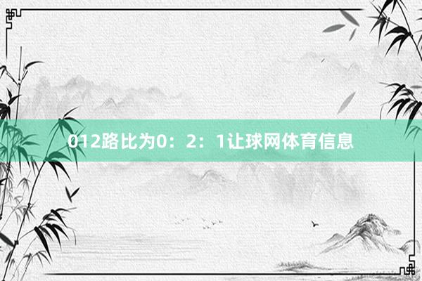 012路比为0：2：1让球网体育信息