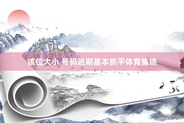 该位大小 号码近期基本抓平体育集锦