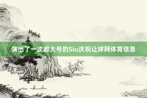 演出了一次超大号的Siu庆祝让球网体育信息