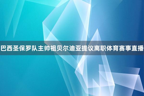 巴西圣保罗队主帅祖贝尔迪亚提议离职体育赛事直播