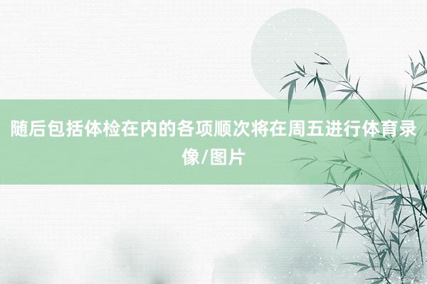 随后包括体检在内的各项顺次将在周五进行体育录像/图片