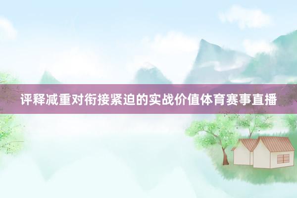 评释减重对衔接紧迫的实战价值体育赛事直播