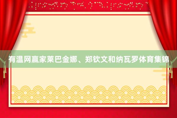 有温网赢家莱巴金娜、郑钦文和纳瓦罗体育集锦