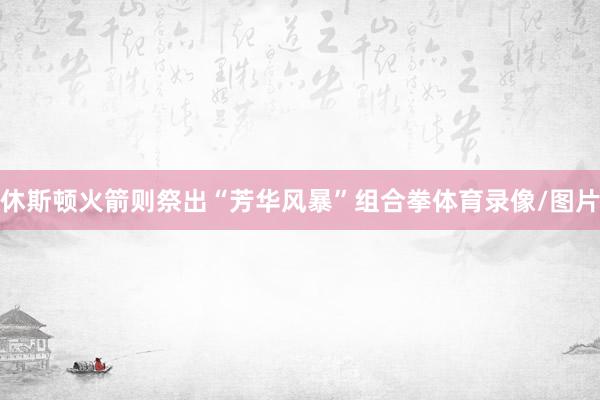 休斯顿火箭则祭出“芳华风暴”组合拳体育录像/图片