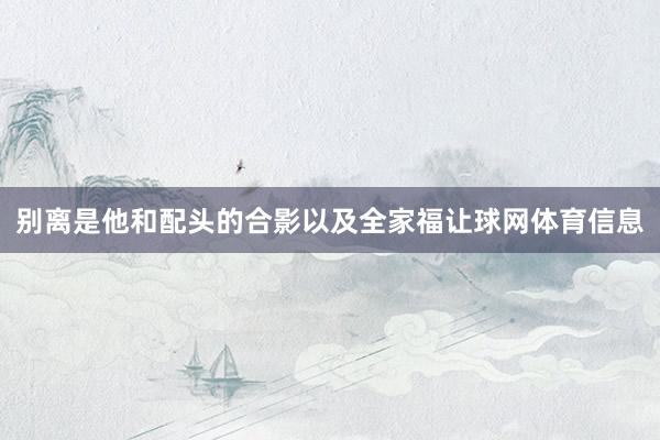 别离是他和配头的合影以及全家福让球网体育信息