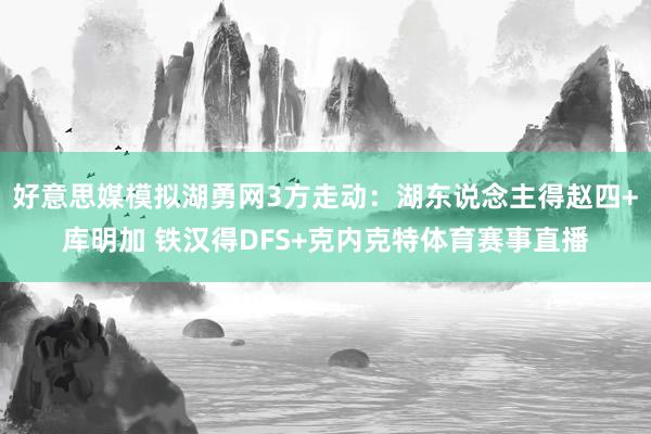 好意思媒模拟湖勇网3方走动:湖东说念主得赵四+库明加 铁汉得DFS+克内克特体育赛事直播