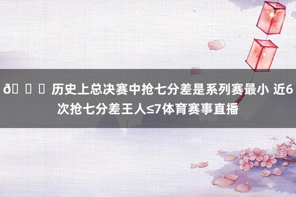 👀历史上总决赛中抢七分差是系列赛最小 近6次抢七分差王人≤7体育赛事直播
