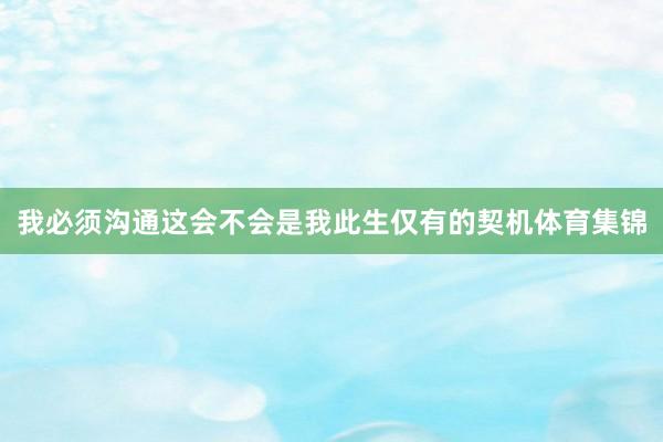 我必须沟通这会不会是我此生仅有的契机体育集锦