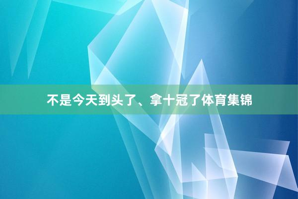 不是今天到头了、拿十冠了体育集锦