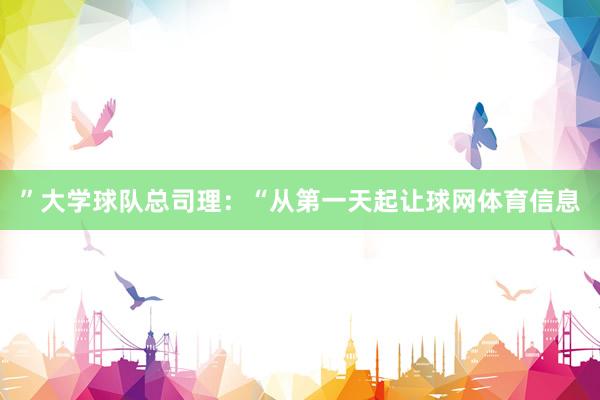 ”大学球队总司理:“从第一天起让球网体育信息