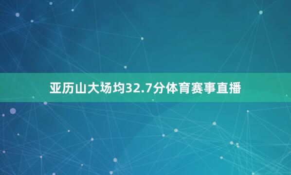 亚历山大场均32.7分体育赛事直播