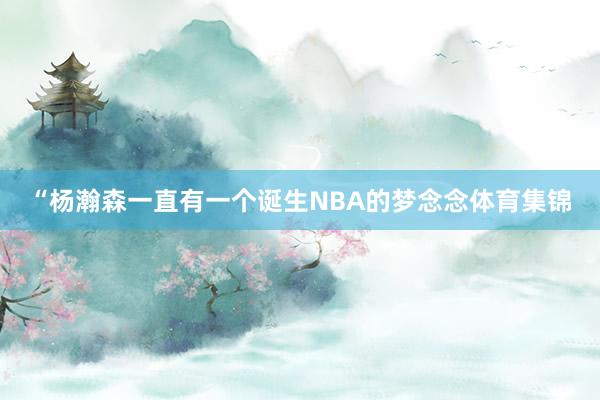 “杨瀚森一直有一个诞生NBA的梦念念体育集锦