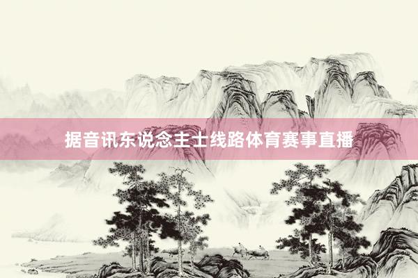 据音讯东说念主士线路体育赛事直播