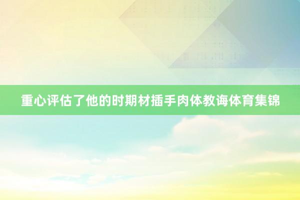重心评估了他的时期材插手肉体教诲体育集锦