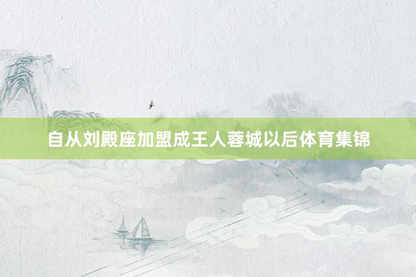 自从刘殿座加盟成王人蓉城以后体育集锦
