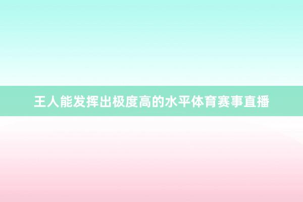 王人能发挥出极度高的水平体育赛事直播