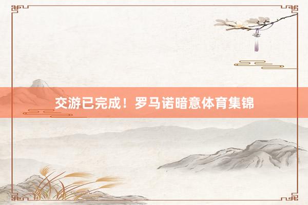 交游已完成!罗马诺暗意体育集锦