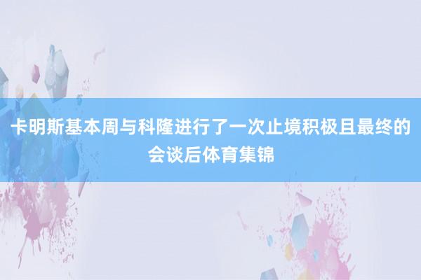 卡明斯基本周与科隆进行了一次止境积极且最终的会谈后体育集锦