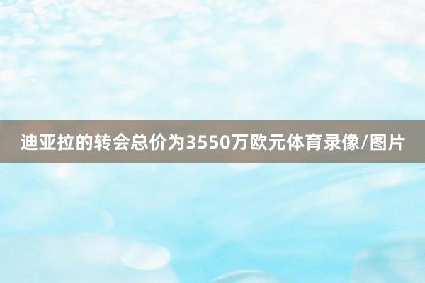 迪亚拉的转会总价为3550万欧元体育录像/图片