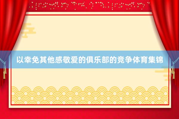 以幸免其他感敬爱的俱乐部的竞争体育集锦