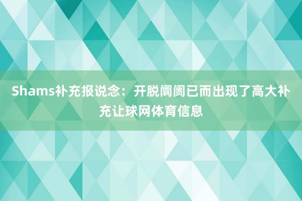 Shams补充报说念：开脱阛阓已而出现了高大补充让球网体育信息