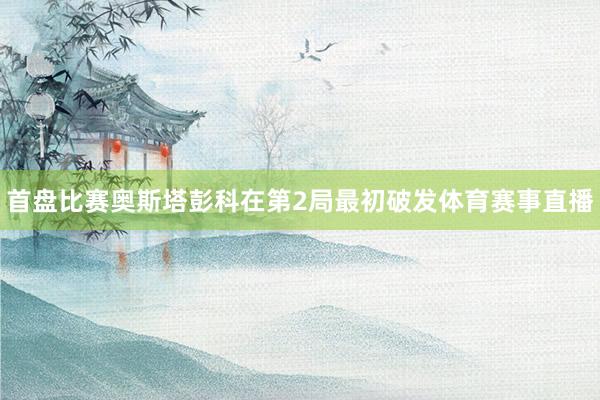 首盘比赛奥斯塔彭科在第2局最初破发体育赛事直播