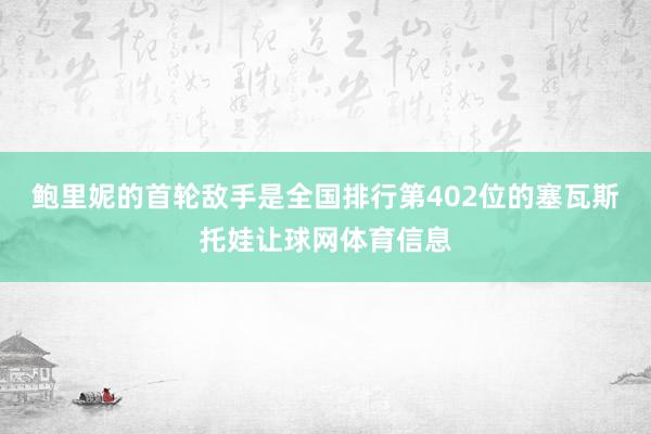 鲍里妮的首轮敌手是全国排行第402位的塞瓦斯托娃让球网体育信息
