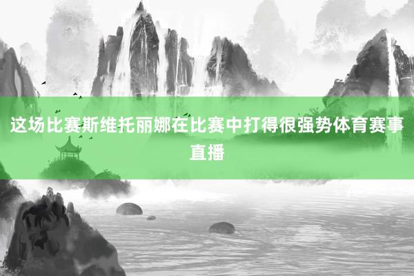 这场比赛斯维托丽娜在比赛中打得很强势体育赛事直播