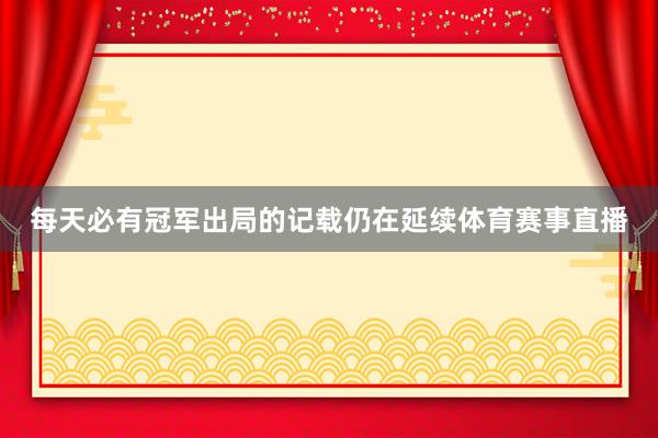 每天必有冠军出局的记载仍在延续体育赛事直播