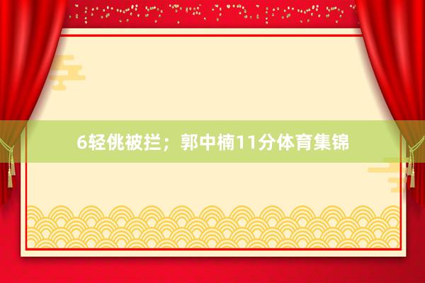 6轻佻被拦；郭中楠11分体育集锦