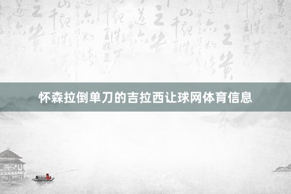 怀森拉倒单刀的吉拉西让球网体育信息