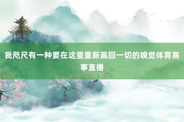 我咫尺有一种要在这里重新赢回一切的嗅觉体育赛事直播