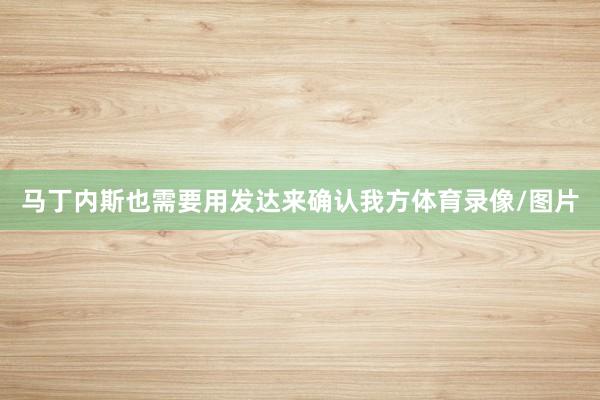 马丁内斯也需要用发达来确认我方体育录像/图片