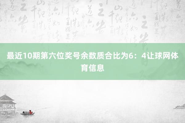 最近10期第六位奖号余数质合比为6：4让球网体育信息