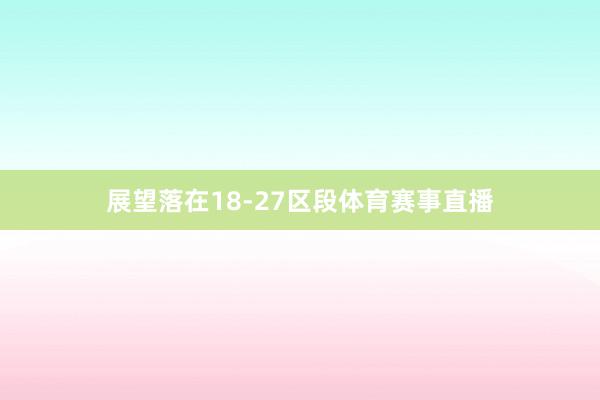 展望落在18-27区段体育赛事直播