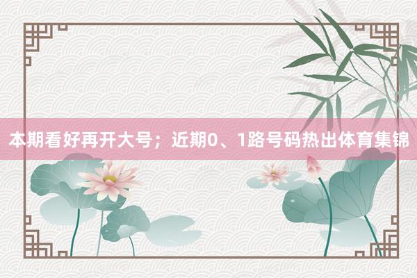 本期看好再开大号；近期0、1路号码热出体育集锦