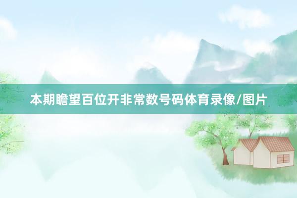 本期瞻望百位开非常数号码体育录像/图片