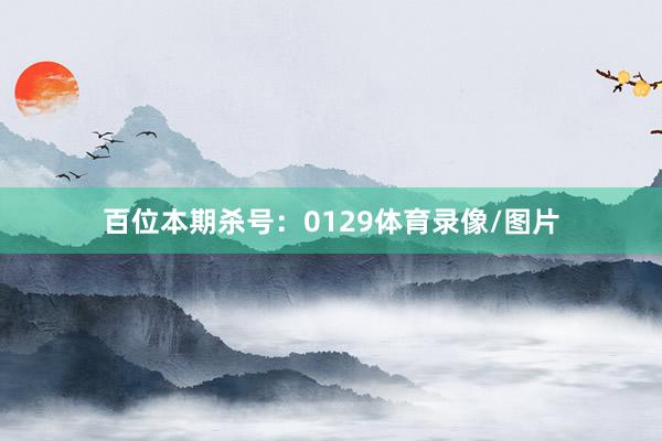 百位本期杀号：0129体育录像/图片