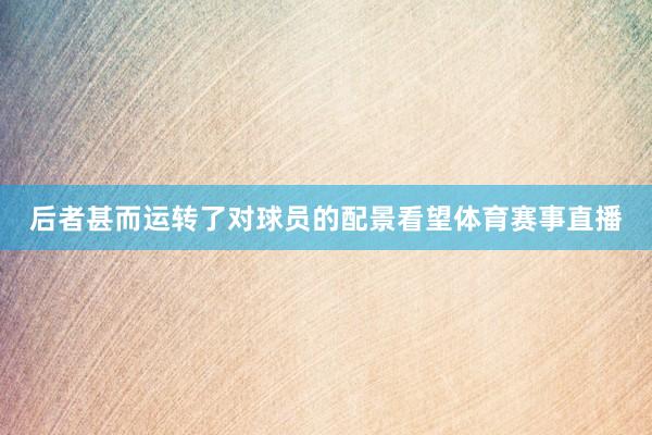 后者甚而运转了对球员的配景看望体育赛事直播