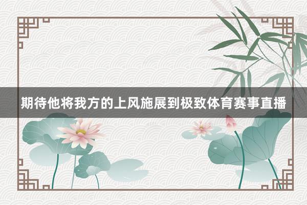 期待他将我方的上风施展到极致体育赛事直播