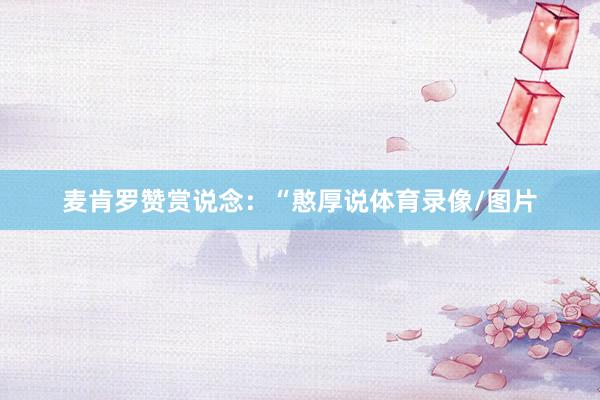 麦肯罗赞赏说念：“憨厚说体育录像/图片