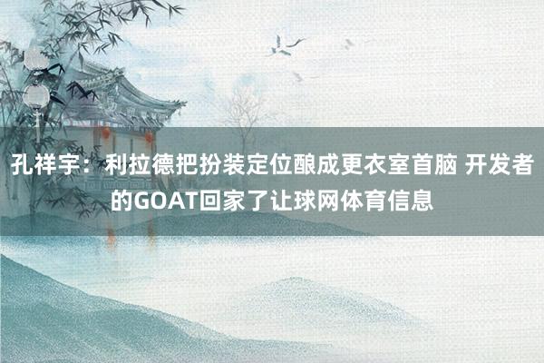 孔祥宇：利拉德把扮装定位酿成更衣室首脑 开发者的GOAT回家了让球网体育信息