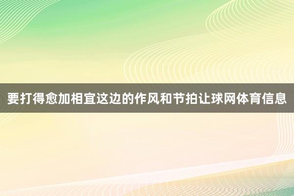 要打得愈加相宜这边的作风和节拍让球网体育信息